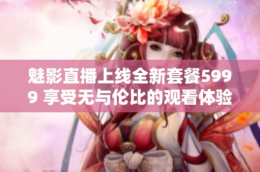 魅影直播上線全新套餐5999 享受無與倫比的觀看體驗(yàn)