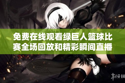 免費在線觀看綠巨人籃球比賽全場回放和精彩瞬間直播鏈接