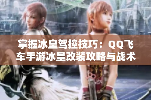 掌握冰皇駕控技巧：QQ飛車手游冰皇改裝攻略與戰(zhàn)術(shù)解析