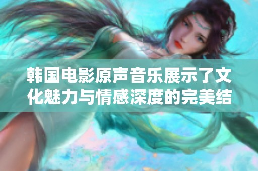 韓國電影原聲音樂展示了文化魅力與情感深度的完美結(jié)合