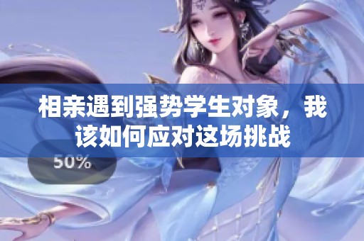 相親遇到強(qiáng)勢(shì)學(xué)生對(duì)象，我該如何應(yīng)對(duì)這場(chǎng)挑戰(zhàn)