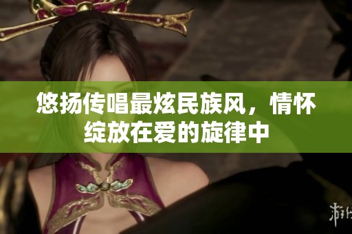 悠揚傳唱最炫民族風(fēng)，情懷綻放在愛的旋律中