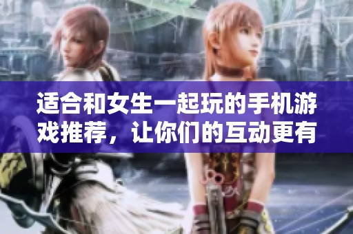 適合和女生一起玩的手機(jī)游戲推薦，讓你們的互動(dòng)更有趣