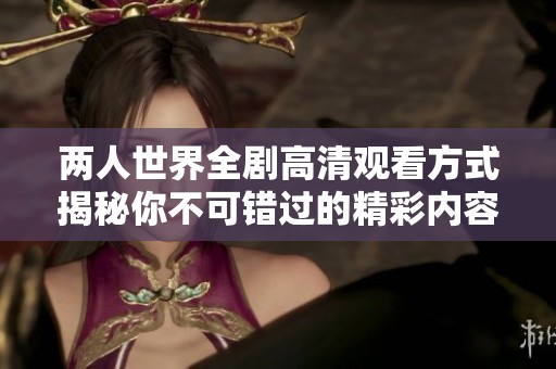 兩人世界全劇高清觀看方式揭秘你不可錯(cuò)過的精彩內(nèi)容