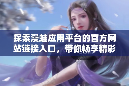 探索漫蛙應(yīng)用平臺的官方網(wǎng)站鏈接入口，帶你暢享精彩內(nèi)容
