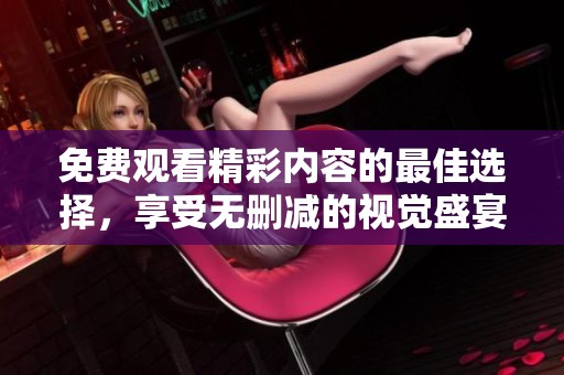 免費(fèi)觀看精彩內(nèi)容的最佳選擇，享受無(wú)刪減的視覺(jué)盛宴