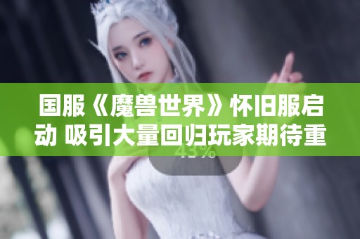 國服《魔獸世界》懷舊服啟動 吸引大量回歸玩家期待重溫經(jīng)典