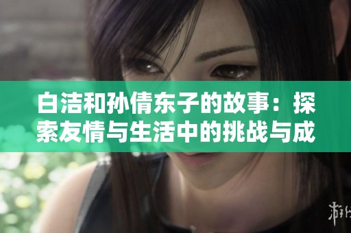 白潔和孫倩東子的故事：探索友情與生活中的挑戰(zhàn)與成長(zhǎng)