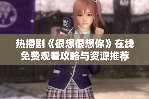 熱播劇《很想很想你》在線免費觀看攻略與資源推薦