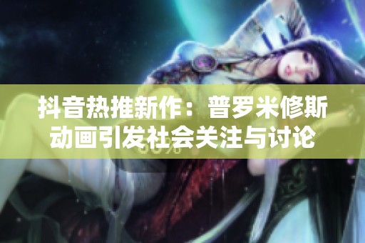 抖音熱推新作：普羅米修斯動(dòng)畫引發(fā)社會(huì)關(guān)注與討論