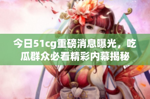 今日51cg重磅消息曝光，吃瓜群眾必看精彩內(nèi)幕揭秘