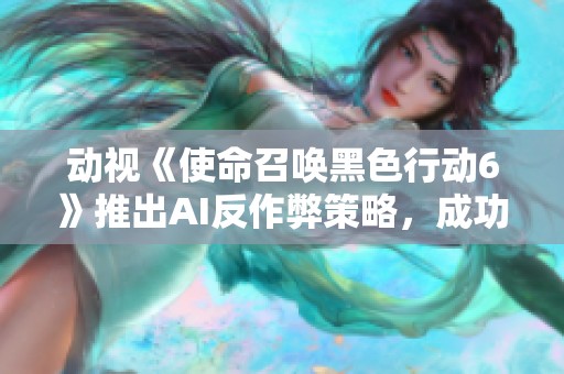動視《使命召喚黑色行動6》推出AI反作弊策略，成功封禁1.9萬違規(guī)賬號