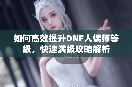 如何高效提升DNF人偶師等級，快速滿級攻略解析