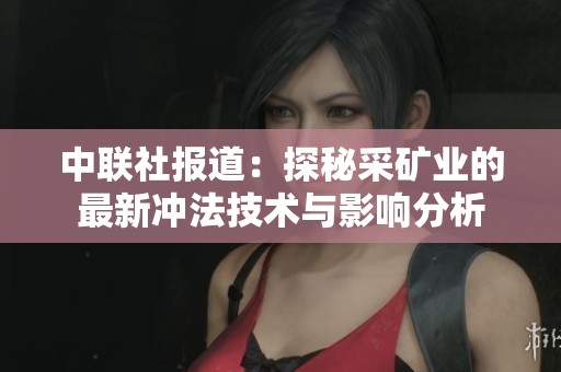 中聯(lián)社報道：探秘采礦業(yè)的最新沖法技術(shù)與影響分析