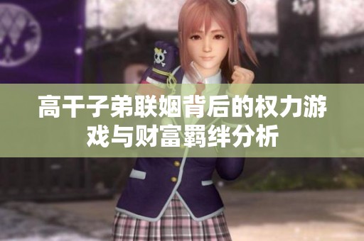高干子弟聯(lián)姻背后的權力游戲與財富羈絆分析