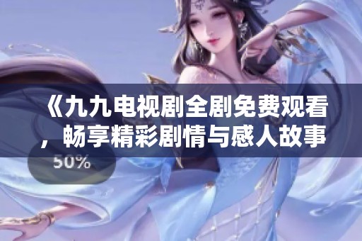 《九九電視劇全劇免費(fèi)觀看，暢享精彩劇情與感人故事》