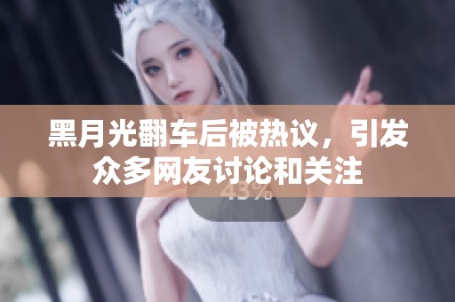 黑月光翻車后被熱議，引發(fā)眾多網(wǎng)友討論和關(guān)注