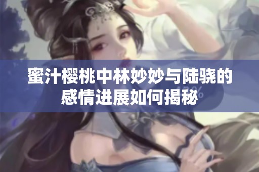 蜜汁櫻桃中林妙妙與陸驍?shù)母星檫M展如何揭秘
