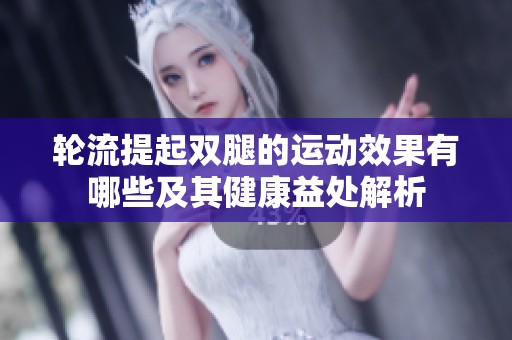 輪流提起雙腿的運(yùn)動(dòng)效果有哪些及其健康益處解析