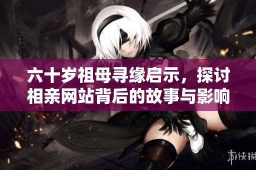 六十歲祖母尋緣啟示，探討相親網(wǎng)站背后的故事與影響