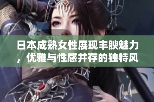 日本成熟女性展現(xiàn)豐腴魅力，優(yōu)雅與性感并存的獨特風采