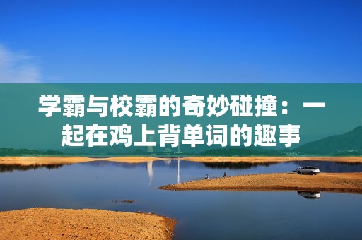 學(xué)霸與校霸的奇妙碰撞：一起在雞上背單詞的趣事