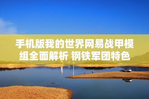 手機版我的世界網(wǎng)易戰(zhàn)甲模組全面解析 鋼鐵軍團特色與玩法揭秘