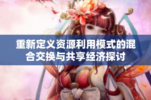 重新定義資源利用模式的混合交換與共享經(jīng)濟(jì)探討