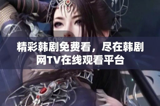 精彩韓劇免費(fèi)看，盡在韓劇網(wǎng)TV在線(xiàn)觀看平臺(tái)