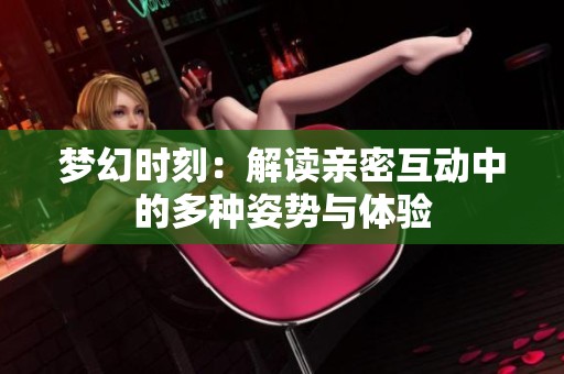 夢(mèng)幻時(shí)刻：解讀親密互動(dòng)中的多種姿勢(shì)與體驗(yàn)