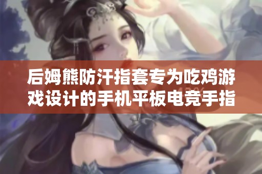 后姆熊防汗指套專為吃雞游戲設計的手機平板電競手指套