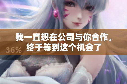我一直想在公司與你合作，終于等到這個(gè)機(jī)會(huì)了