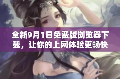 全新9月1日免費版瀏覽器下載，讓你的上網(wǎng)體驗更暢快！