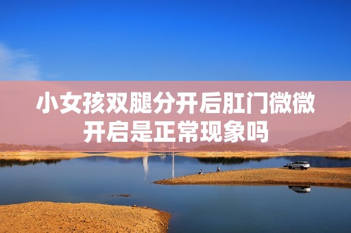 小女孩雙腿分開后肛門微微開啟是正常現(xiàn)象嗎