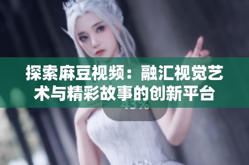 探索麻豆視頻：融匯視覺藝術(shù)與精彩故事的創(chuàng)新平臺(tái)