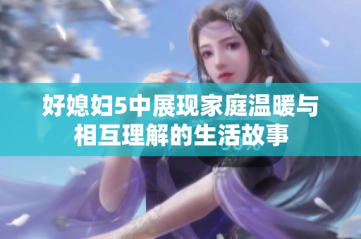 好媳婦5中展現(xiàn)家庭溫暖與相互理解的生活故事