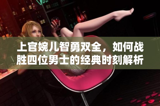 上官婉兒智勇雙全，如何戰(zhàn)勝四位男士的經(jīng)典時刻解析