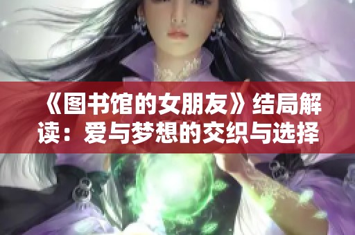 《圖書館的女朋友》結(jié)局解讀：愛與夢想的交織與選擇