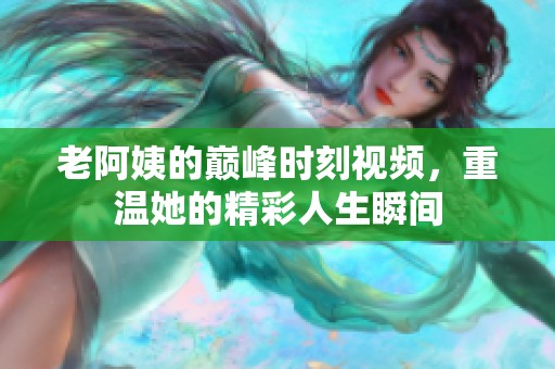老阿姨的巔峰時刻視頻，重溫她的精彩人生瞬間
