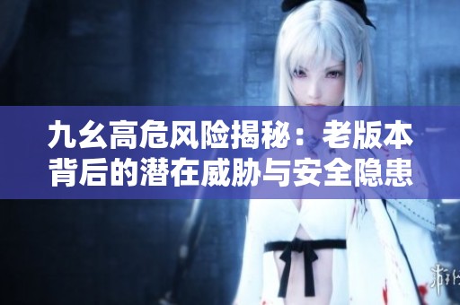 九幺高危風(fēng)險揭秘：老版本背后的潛在威脅與安全隱患解析