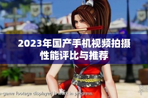 2023年國產(chǎn)手機(jī)視頻拍攝性能評比與推薦
