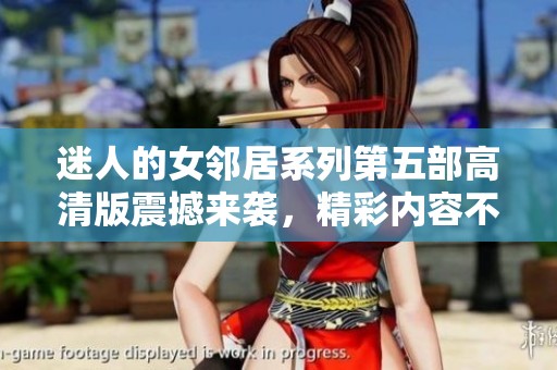 迷人的女鄰居系列第五部高清版震撼來襲，精彩內(nèi)容不容錯過