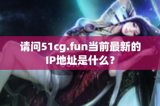 請問51cg.fun當前最新的IP地址是什么？