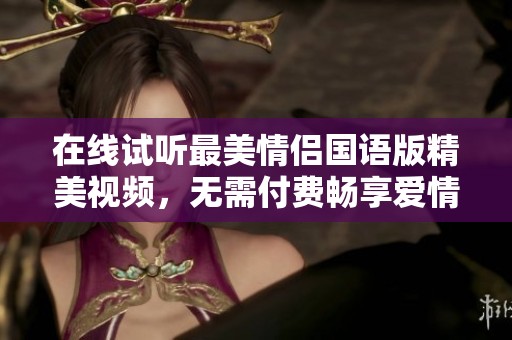 在線試聽最美情侶國語版精美視頻，無需付費暢享愛情故事