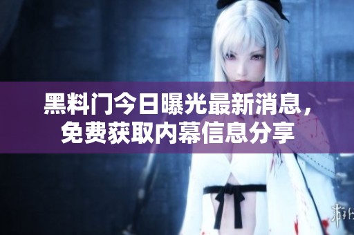 黑料門今日曝光最新消息，免費獲取內(nèi)幕信息分享