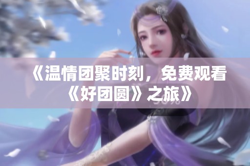 《溫情團聚時刻，免費觀看《好團圓》之旅》
