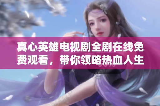 真心英雄電視劇全劇在線免費觀看，帶你領略熱血人生與溫情故事