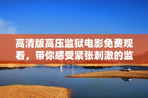 高清版高壓監(jiān)獄電影免費(fèi)觀看，帶你感受緊張刺激的監(jiān)獄生活