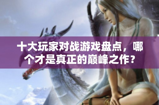 十大玩家對(duì)戰(zhàn)游戲盤點(diǎn)，哪個(gè)才是真正的巔峰之作？