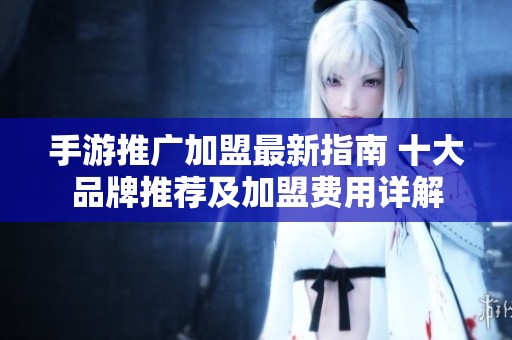 手游推廣加盟最新指南 十大品牌推薦及加盟費(fèi)用詳解 手游推廣加盟最新指南 十大品牌推薦及加盟費(fèi)用詳解